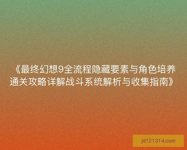 《最终幻想9全流程隐藏要素与角色培养通关攻略详解战斗系统解析与收集指南》