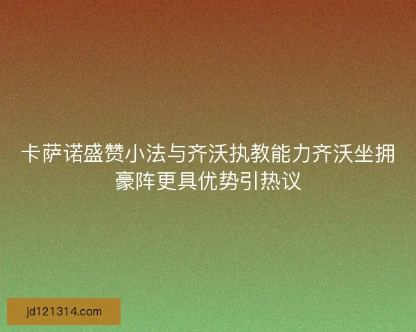 卡萨诺盛赞小法与齐沃执教能力齐沃坐拥豪阵更具优势引热议