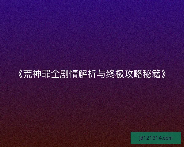 《荒神罪全剧情解析与终极攻略秘籍》