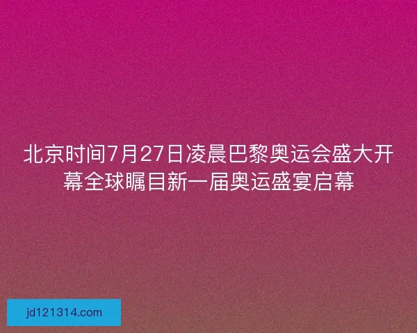 北京时间7月27日凌晨巴黎奥运会盛大开幕全球瞩目新一届奥运盛宴启幕