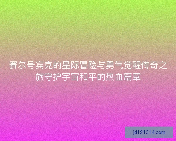 赛尔号宾克的星际冒险与勇气觉醒传奇之旅守护宇宙和平的热血篇章