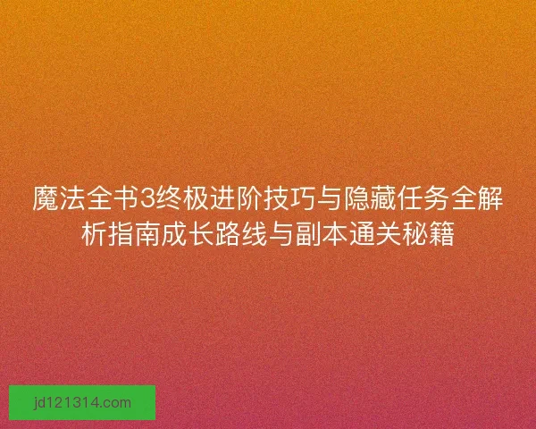 魔法全书3终极进阶技巧与隐藏任务全解析指南成长路线与副本通关秘籍