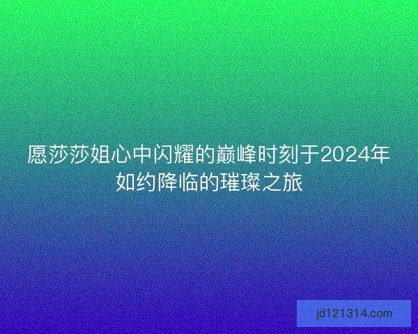 愿莎莎姐心中闪耀的巅峰时刻于2024年如约降临的璀璨之旅
