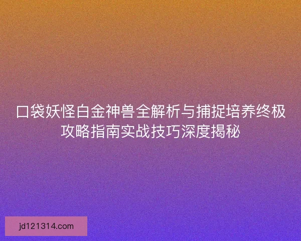 口袋妖怪白金神兽全解析与捕捉培养终极攻略指南实战技巧深度揭秘