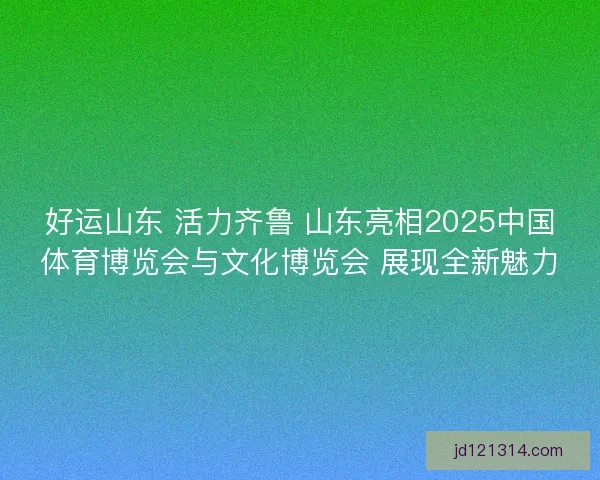 好运山东 活力齐鲁 山东亮相2025中国体育博览会与文化博览会 展现全新魅力