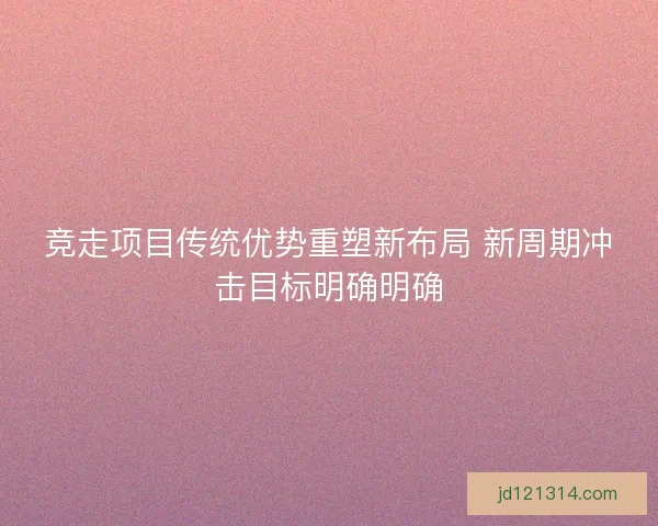 竞走项目传统优势重塑新布局 新周期冲击目标明确明确
