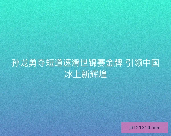 孙龙勇夺短道速滑世锦赛金牌 引领中国冰上新辉煌