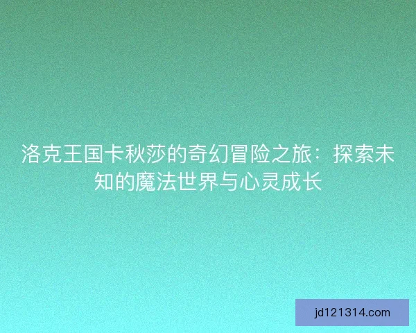 洛克王国卡秋莎的奇幻冒险之旅：探索未知的魔法世界与心灵成长