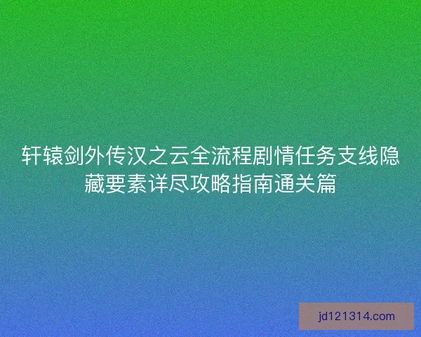 轩辕剑外传汉之云全流程剧情任务支线隐藏要素详尽攻略指南通关篇