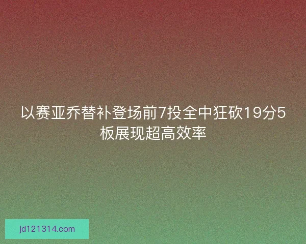 以赛亚乔替补登场前7投全中狂砍19分5板展现超高效率