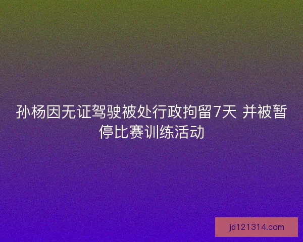 孙杨因无证驾驶被处行政拘留7天 并被暂停比赛训练活动