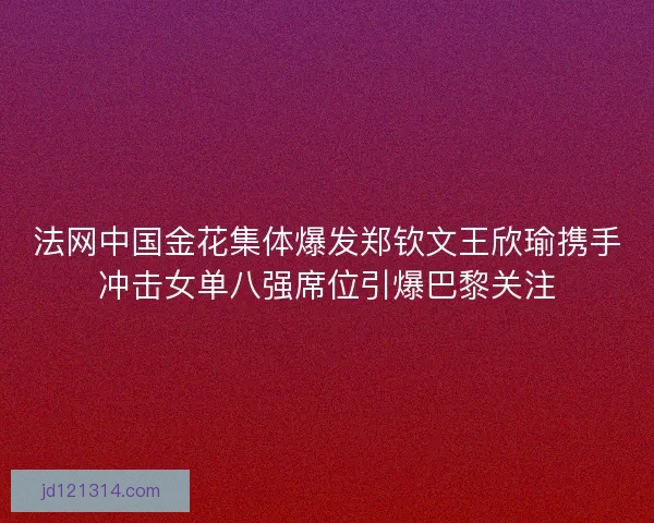 法网中国金花集体爆发郑钦文王欣瑜携手冲击女单八强席位引爆巴黎关注