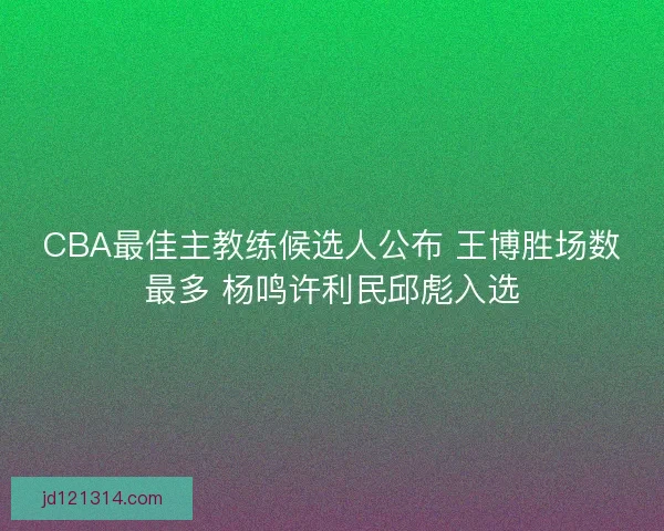 CBA最佳主教练候选人公布 王博胜场数最多 杨鸣许利民邱彪入选