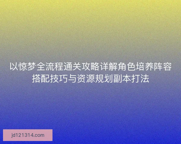 以惊梦全流程通关攻略详解角色培养阵容搭配技巧与资源规划副本打法