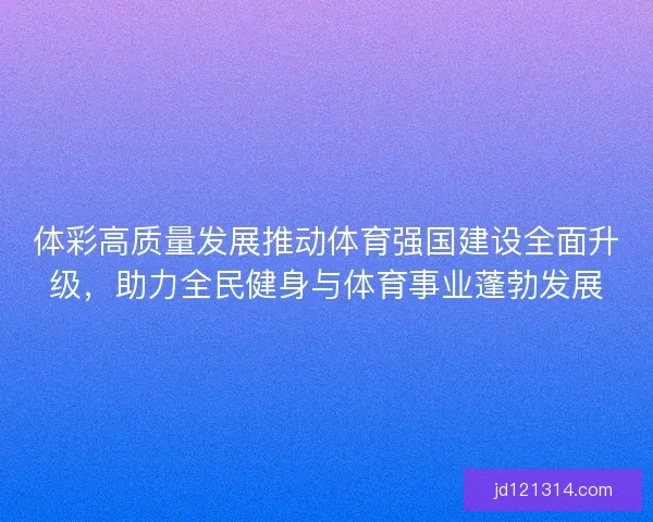 体彩高质量发展推动体育强国建设全面升级，助力全民健身与体育事业蓬勃发展