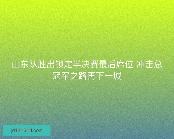山东队胜出锁定半决赛最后席位 冲击总冠军之路再下一城