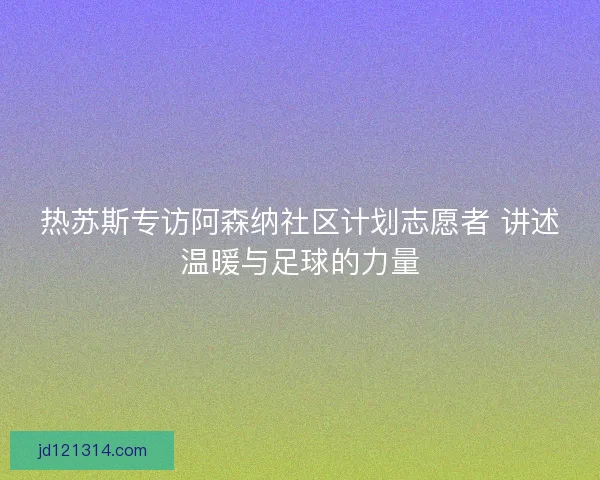 热苏斯专访阿森纳社区计划志愿者 讲述温暖与足球的力量