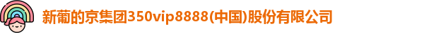 新葡的京集团350vip8888(中国)股份有限公司